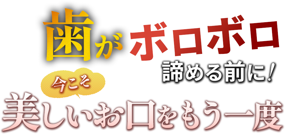 歯がボロボロ 諦める前に！今こそ美しいお口をもう一度